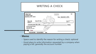 WRITING A CHECK
• Memo
• Space used to identify the reason for writing a check; optional
• Good place to write information requested by a company when
paying a bill, generally the account number
 
