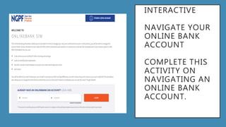 INTERACTIVE
NAVIGATE YOUR
ONLINE BANK
ACCOUNT
COMPLETE THIS
ACTIVITY ON
NAVIGATING AN
ONLINE BANK
ACCOUNT.
 