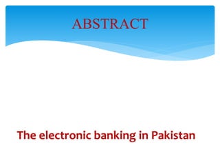 ABSTRACT
The electronic banking in Pakistan
 