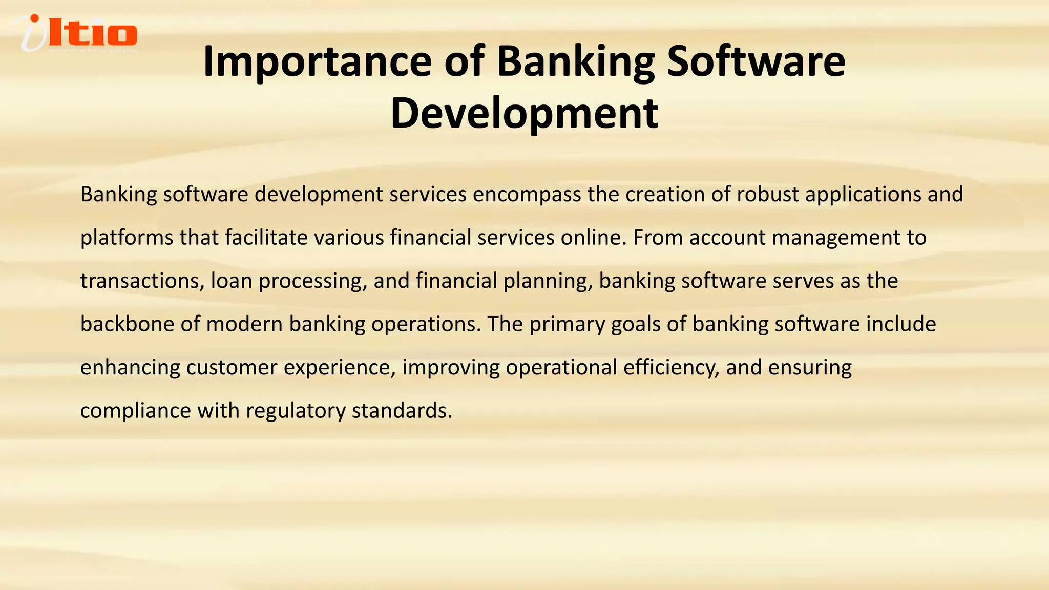 Importance of Banking Software
Development
Banking software development services encompass the creation of robust applications and
platforms that facilitate various financial services online. From account management to
transactions, loan processing, and financial planning, banking software serves as the
backbone of modern banking operations. The primary goals of banking software include
enhancing customer experience, improving operational efficiency, and ensuring
compliance with regulatory standards.
 