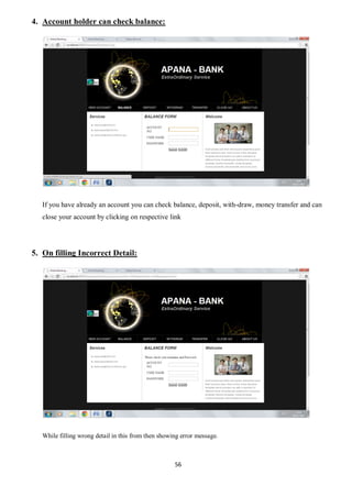56
4. Account holder can check balance:
If you have already an account you can check balance, deposit, with-draw, money transfer and can
close your account by clicking on respective link
5. On filling Incorrect Detail:
While filling wrong detail in this from then showing error message.
 