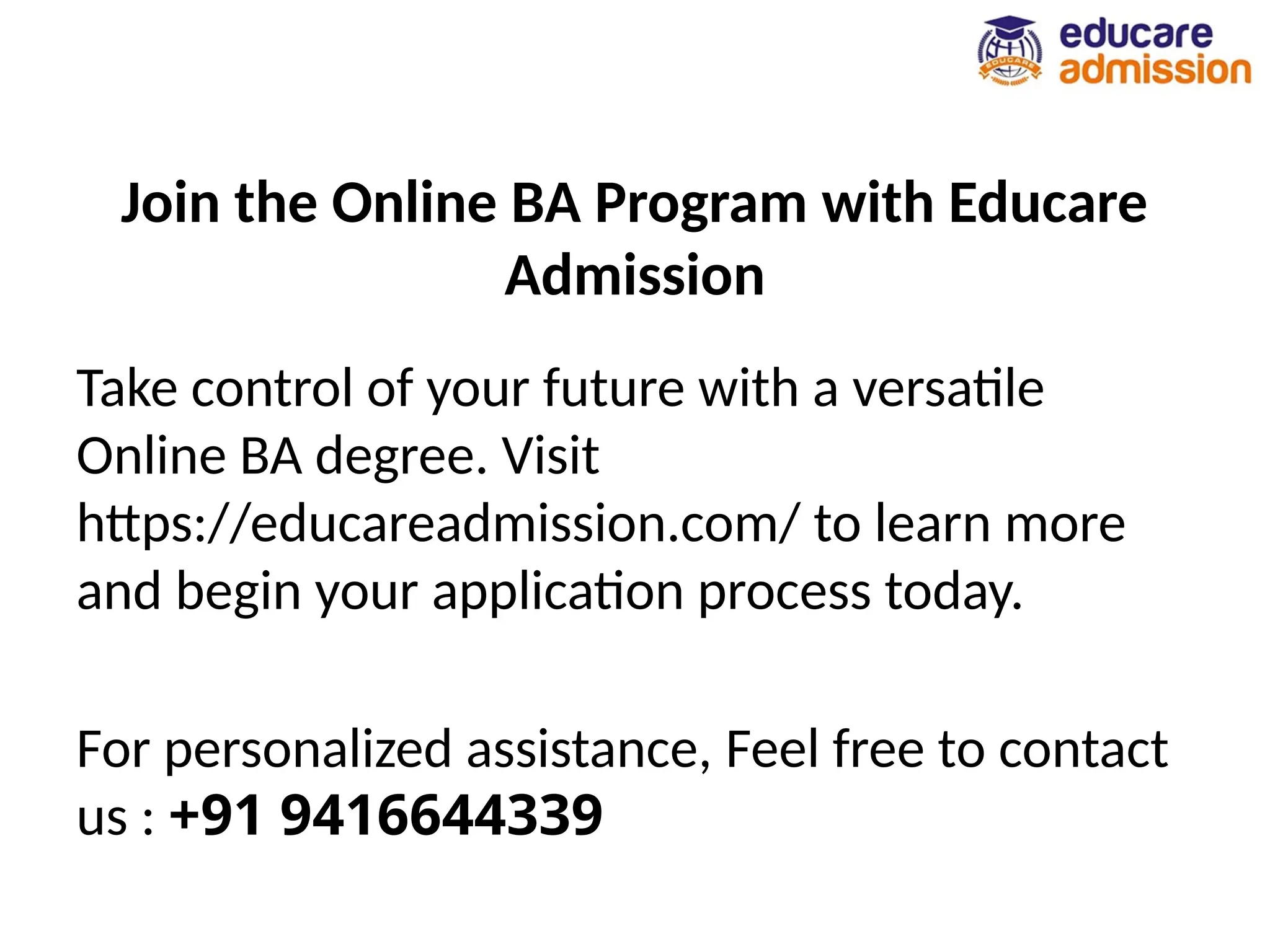 Join the Online BA Program with Educare
Admission
Take control of your future with a versatile
Online BA degree. Visit
https://educareadmission.com/ to learn more
and begin your application process today.
For personalized assistance, Feel free to contact
us : +91 9416644339
 