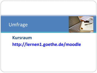 Kursraum http://lernen1.goethe.de/moodle/course/view.php?id=1250 Umfrage 