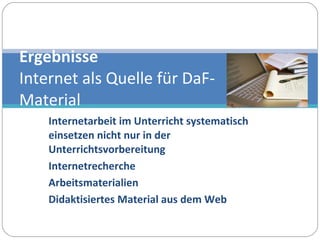 Internetarbeit im Unterricht systematisch einsetzen nicht nur in der Unterrichtsvorbereitung Internetrecherche Arbeitsmaterialien Didaktisiertes Material aus dem Web Ergebnisse  Internet als Quelle für DaF- Material 