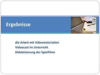 die Arbeit mit Videomaterialien Videocast im Unterricht  Didaktisierung der Spielfilme Ergebnisse 
