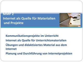 Kommunikationsprojekte im Unterricht Internet als Quelle für Unterrichtsmaterialien Übungen und didaktisiertes Material aus dem Internet Planung und Durchführung von Internetprojekten MMF 2  Internet als Quelle für Materialien  und Projekte 