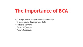 The Importance of BCA
• It brings you so many Career Opportunities
• It helps you to Develop your Skills
• Industry Demand
• Personal Benefits
• Future Prospects
 