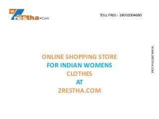 TOLL FREE:- 18002004680
ONLINE SHOPPING STORE
FOR INDIAN WOMENS
CLOTHES
AT
ZRESTHA.COM
WWW.ZRESTHA.COM
 