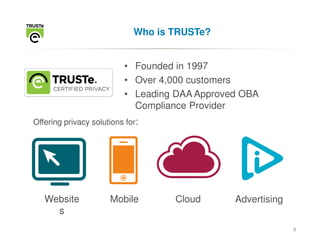 Who is TRUSTe?


                          • Founded in 1997
                          • Over 4,000 customers
                          • Leading DAA Approved OBA
                            Compliance Provider
Offering privacy solutions for:




   Website            Mobile        Cloud      Advertising
     s
                                                             3
 