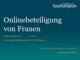 Onlinebeteiligung
von Frauen
Gefion Thuermer @GefionT
University of Southampton, CDT Web Science
Bundesfrauenrat und BAG Frauenpolitik
Leipzig, 09/09/2018
 