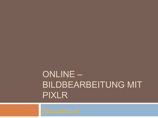 ONLINE –
BILDBEARBEITUNG MIT
PIXLR
http://pixlr.com
 