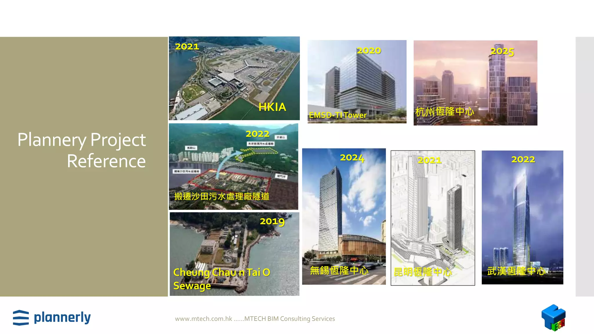 Plannery Project
Reference
www.mtech.com.hk ......MTECH BIM Consulting Services
HKIA
2021
2019
Cheung Chau nTai O
Sewage
2024
無錫恆隆中心
2022
武漢恆隆中心
2025
杭州恆隆中心
2020
EMSD-TITower
2022
搬遷沙田污水處理廠隧道
2021
昆明恆隆中心
 