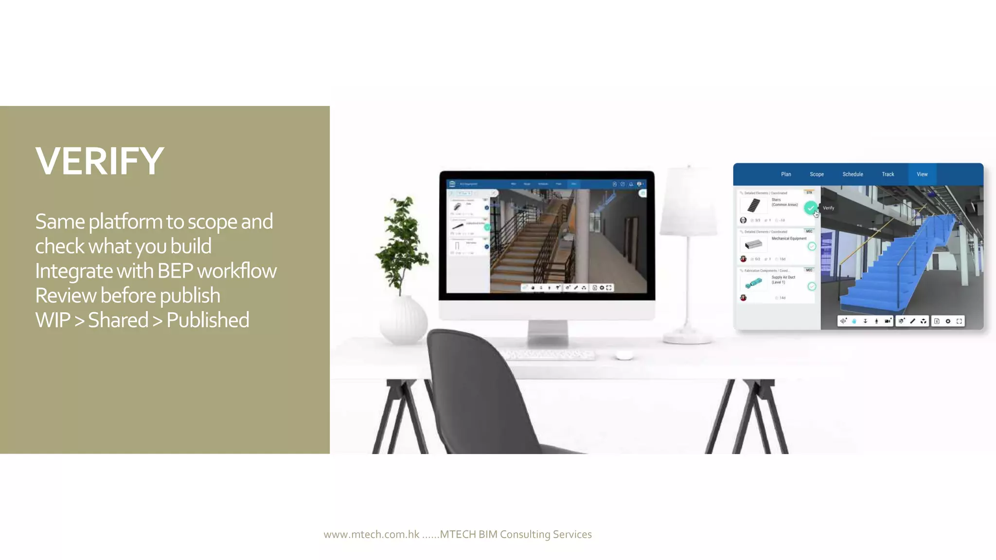 VERIFY
Sameplatformtoscopeand
checkwhatyoubuild
IntegratewithBEPworkflow
Reviewbeforepublish
WIP>Shared>Published
www.mtech.com.hk ......MTECH BIM Consulting Services
 
