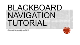 BLACKBOARD
NAVIGATION
TUTORIAL
Accessing course content
 