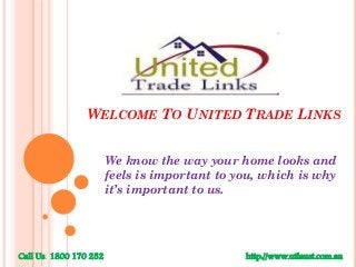 WELCOME TO UNITED TRADE LINKS
We know the way your home looks and
feels is important to you, which is why
it’s important to us.

Call Us: 1800 170 252

http://www.utlaust.com.au

 