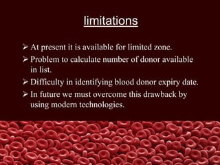limitations
 At present it is available for limited zone.
 Problem to calculate number of donor available
in list.
 Difficulty in identifying blood donor expiry date.
 In future we must overcome this drawback by
using modern technologies.
 