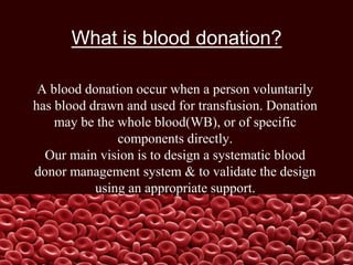 A blood donation occur when a person voluntarily
has blood drawn and used for transfusion. Donation
may be the whole blood...