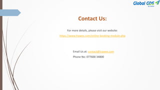 Contact Us:
For more details, please visit our website:
https://www.trawex.com/online-booking-module.php
Email Us at: contact@trawex.com
Phone No: 077600 34800
 