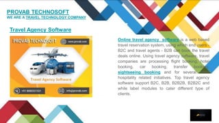 PROVAB TECHNOSOFT
WE ARE A TRAVEL TECHNOLOGY COMPANY
Travel Agency Software
Online travel agency software is a web based
t...