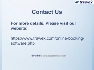 Contact Us
For more details, Please visit our
website:
https://www.trawex.com/online-booking-
software.php
Email Id : contact@trawex.com
 