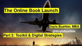 Doyle Buehler, MBA
@doylebuehler
The Online Book Launch
Part 2: Toolkit & Digital Strategies
 