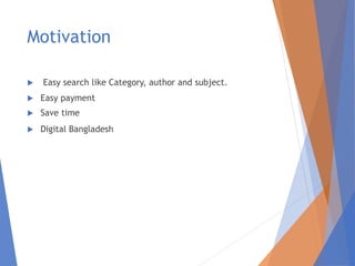 Motivation
 Easy search like Category, author and subject.
 Easy payment
 Save time
 Digital Bangladesh
 