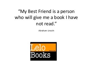 “My Best Friend is a person
who will give me a book I have
not read.”
Abraham Lincoln
 
