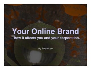 Your Online Brand
– how it affects you and your corporation.


                By Robin Low
 