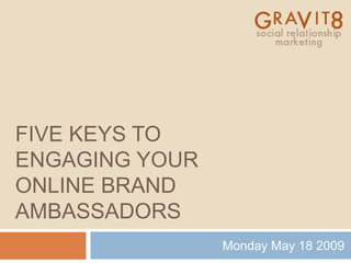 FIVE KEYS TO
ENGAGING YOUR
ONLINE BRAND
AMBASSADORS
                Monday May 18 2009
 