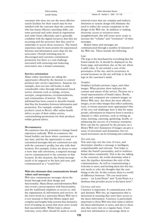 Online branding                                     Online Information Review
                    Jennifer Rowley                               Volume 28 · Number 2 · 2004 · 131-138


customer who does not use the most effective           retrieval routes that are complex and indirect.
search facilities for their search may be less         Attention to system design will eliminate the
satisﬁed with the outcome than the customer            need to reﬂect the system complexity in the
who has learnt effective searching skills, can         design of the Web site. In addition to making
enter personal and order detail in registration        electronic access to resources more
and order forms efﬁciently, and is generally           straightforward, this will create more scope to
conﬁdent with the digital resources that they are      increase the “volume” and “resolution” of other
accessing and the processes that they need to          messages.
undertake to access those resources. The brand            Brand values and messages are
experience may be more positive for experienced        communicated through a number of elements of
Internet and information users than for the            the Web site. These include the following.
newcomer. Overall switching may be
discouraged and customer commitment                    Logo
promoted, but there is a real challenge                The logo is the shorthand for everything that the
associated with attracting and inducting               brand stands for. It should be displayed on the
newcomers into a brand community.                      home page, and anywhere else on the site where
                                                       it adds value. It can remind a user of the
                                                       provenance of the site, and its recurrence in
Service orientation                                    several locations on the site will help to ﬁx the
Many online merchants are taking the                   logo in the customer’s mind.
opportunity offered by the Internet to convert
products into service experiences. Amazon, for         Graphics
example, does not just sell books; it adds             Graphics includes pictures, logos, and other
considerable value through information based           images. What pictures show indicates the
service elements such as ratings, reviews,             content and nature of the service. Pictures are a
excerpts, categorisations, recommendations,            visual representation of brand values. Books,
and communities of interest. The term                  people and computers are common images on
infobrand has been coined to describe brands           library Web sites. Are these the most effective
that blur the boundary between information and         images, or are other images that reﬂect authority,
promotion. For example, retailers of health            trust, or leisure pursuits more appropriate? One
products (such as Boots) offer online health           of the very real challenges here is that for many
advice as part of their online service,                people, information in whatever form is merely a
contextualising promotions for their products          channel to other activities, such as writing an
within general advice.                                 essay, learning, canoeing, gardening, health, or
                                                       enhancing the success of a business enterprise.
                                                       How can this be captured by the pictures on a
M-commerce                                             library Web site? Animation of images can give a
M-commerce has the potential to change brand           sense of movement and dynamism, but too
experience radically. With m-commerce the              much movement can be irritating and confusing.
brand builder can know where customers are at
any time, and has the opportunity to send              Text and copy
customised messages that are consistent not only       Text and copy sets the tone of voice, and
with the customer’s proﬁle, but also with their        determines whether a message is intelligent,
location. For example, if they are about to enter      comprehensible and relevant. Text helps to
a store that sells televisions, a targeted message     deﬁne the brand’s personality, and to reinforce
can be communicated to the customer in that            brand values consistently. Text is the site talking
location. In this situation, the brand message         to the customer; the words determine what it
needs to be targeted to the here and now, and          says; the typeface determines the style of the
communicated in a “sound bite”.                        communication. As well as communicating a
                                                       welcome to users, and inviting them into the site,
                                                       text needs to echo the thoughts that the user
Web site elements that communicate brand               brings to the site. In this context, there is a world
values and messages                                    of difference between: “Do you need news
Web sites communicate messages about the               stories – try Lexis/Nexis” and “Lexis/Nexis is a
brand through both their design and                    database that provides access to the latest news”.
functionality. Many library and information Web
sites reveal a preoccupation with functionality,       Currency and news
and the traditional emphasis on access to, and         Currency is important. It communicates a live
the organisation of, information and services. At      and dynamic Web site, an organisation that is
the lower levels in a university library Web site it   interested in ensuring that users have access to
is not unusual to ﬁnd that library jargon and          the latest information. Currency is particularly
complex and lengthy help systems that demand a         important to those Web sites that claim to deliver
level of reading on screen that most users would       the latest information or news, and also to those
ﬁnd uncomfortable. Whilst help is always               sites that users visit on a regular basis. Users
welcome, every effort should be made to avoid          need new information to encourage them to
                                                   135
 