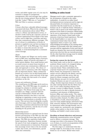 Online branding                                     Online Information Review
                   Jennifer Rowley                               Volume 28 · Number 2 · 2004 · 131-138


revisit, and whilst regular users of a site may be    Building an online brand
resistant to changes in navigational
arrangements, they seek messages that conﬁrm          Managers need to take a systematic approach to
that the site is being updated. Does the Web site     the development of brands in the online
look like “today’s” Web site, or “yesterday’s”        marketplace. A model for an online brand
Web site? How is currency conveyed?                   development process is proposed, and its stages are
                                                      discussed below. It is however important to
Colour                                                remember that this model focuses on what the
Colours often have culturally deﬁned messages         business can do to build the brand. Ultimately, a
associated with them. What do the colours of the      brand is only as good as the brand image that it
Web site communicate about values? What               generates in the minds of consumers. Brand marks
colour is a library and information service, or       can be seen as representative of the accumulated
should it clothe itself in the corporate colours of   experience of the brand; a brand mark evokes
its parent organisation? Even shades of the same      memories of previous brand experiences. The task
colour, such as light blue, royal blue and navy       for the brand builder is to tease out and
blue may communicate different messages. The          communicate brand values that take the
use of colours in combination, in blocks, in          organisation where it wants to go, whilst
pictures or applied to text can have an impact on     acknowledging and building on any existing values,
the overall “look” of the Web page. Care should       attributes or personality traits that existing users
be taken to ensure that pictures are used             associate with the organisation. In the sense that all
carefully, to avoid detracting from a consistent      brands are dynamic they must provide leadership,
colour message.                                       and not just echo how they are currently perceived.
Shapes                                                On the other hand their message must be initially
What do shapes say? Shapes are used in many           credible and ultimately deliverable.
ways on Web sites, including shapes of pictures
or graphics, shapes of buttons and shapes of          Setting the context for the brand
menu option displays. Even small features such        Any brand mark, such as that for a public or an
as round corners on menu boxes instead of             academic library needs to be designed taking
square corners may communicate a difference of        into account, and possibly echoing, the
style and approach to service. The choice of          corporate brand. Values embedded in the
typeface and its consistency with other shapes is     corporate brand need to be translated into the
also an important feature. Many commercial            library brand, but interpreted to match the
brands use a word or two in their brand mark or       unique services offered by the library, and the
logo, and the shape, colour and style of the logo     values associated with that service that are
will set a design style that needs to be echoed       shared by library managers and their staff.
elsewhere on the site.                                Public libraries are part of a local authority.
                                                      Academic libraries are part of a university or
Layout and combination of images                      college. Another important element of context is
The overall layout of a Web page can be used as a     any other existing brands that the library has
metaphor. The CNN Web page, for example, is           used. A new online branding initiative may
arranged in columns to simulate a print               provoke a review of ofﬂine brands. Certainly
newspaper. The Disney home page uses the              managers need to be able to identify elements of
metaphor of a village, consistent with the            consistency and elements of differentiation
concept of Disneyland. Portals and other              between ofﬂine and online modes. The values
information intensive sites have a very real          embraced and communicated ofﬂine should be
challenge in organising as many access points         echoed in online channels. So ofﬂine values such
and banner advertisements as possible on one          as friendliness of staff, relaxed atmosphere,
screen. This can leave them looking like a jumble     space for study, helpful signage, informative help
sale of messages, with too many different colours     desk, attractive displays and environment may
and shapes (sometimes inherited from the brand        be represented online through friendly tone of
marks of their partners), and the loss of a clear     voice, simple site, uncluttered, easy navigation,
branding for the portal itself.                       similar colour palette to that in the library
Relationship features                                 building, and helpful e-mail contact points.
Relationship features is a general term for those
features and functions of the Web site that take      Deciding on brand objectives and message
the user beyond the home page and its initial         Marketing communications across all media
impact. The Web site experience builds the            need to deliver a consistent message. This
brand experience. Experience features include         message may relate to the purpose of the library,
the speed of site load, navigation, and response      a set of values, or even be an encapsulation of the
in any communication or interaction. Functions        personality of the organisation.
that encourage return visits to the site include         The ﬁrst stage is to understand what that
e-mail, chat rooms, new information, special          message might be, focussing on the concept of
offers and community.                                 brand as a set of values. Brand values must
                                                  136
 