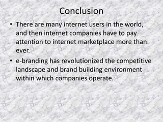 Conclusion
• There are many internet users in the world,
and then internet companies have to pay
attention to internet marketplace more than
ever.
• e-branding has revolutionized the competitive
landscape and brand building environment
within which companies operate.
 