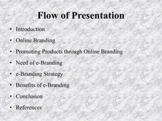 Flow of Presentation
• Introduction
• Online Branding
• Promoting Products through Online Branding
• Need of e-Branding
• e-Branding Strategy
• Benefits of e-Branding
• Conclusion
• References
 