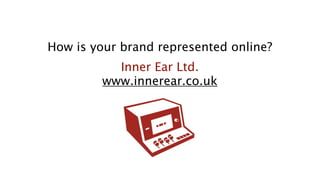 How is your brand represented online?
           Inner Ear Ltd.
         www.innerear.co.uk
 
