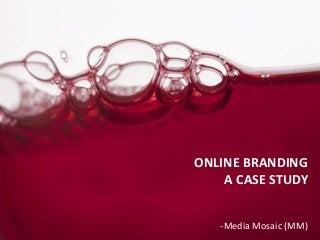 BRANDING
CASE STUDY

        ONLINE BRANDING
            A CASE STUDY


             -Media Mosaic (MM)
 