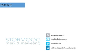 that’s it
www.stormoog.nl
martijn@stormoog.nl
mhendrikxm
nl.linkedin.com/in/hendrikxmartijn
 