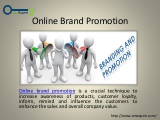 Online Brand Promotion
Online brand promotion is a crucial technique to
increase awareness of products, customer loyalty,
inform, remind and influence the customers to
enhance the sales and overall company value.
http://www.omexpert.com/
 