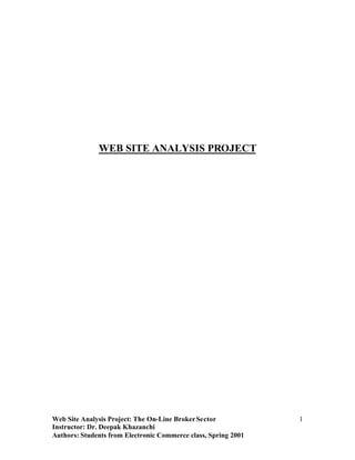WEB SITE ANALYSIS PROJECT




Web Site Analysis Project: The On-Line Broker Sector            1
Instructor: Dr. Deepak Khazanchi
Authors: Students from Electronic Commerce class, Spring 2001
 