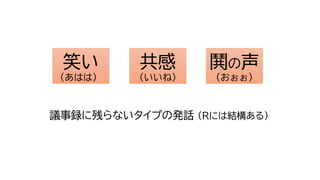 議事録に残らないタイプの発話 （Rには結構ある）
笑い
(あはは）
共感
（いいね）
鬨の声
（おぉぉ）
 