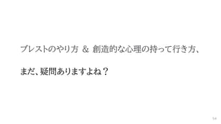 ブレストのやり方 ＆ 創造的な心理の持って行き方、
まだ、疑問ありますよね？
54
 