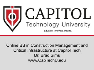 Online BS in Construction Management and
Critical Infrastructure at Capitol Tech
Dr. Brad Sims
www.CapTechU.edu
Educate. Innovate. Inspire.
 