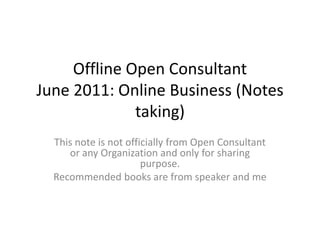 Offline Open Consultant June 2011: Online Business (Notes taking),[object Object],This note is not officially from Open Consultant or any Organization and only for sharing purpose. ,[object Object],Recommended books are from speaker and me ,[object Object]