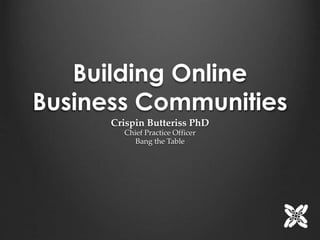 Building Online 
Business Communities 
Crispin Butteriss PhD 
Chief Practice Officer 
Bang the Table 
 