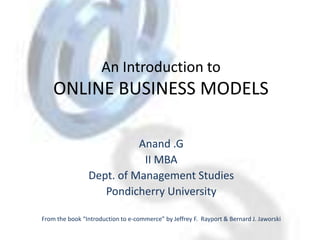 An Introduction toONLINE BUSINESS MODELS Anand .G II MBA Dept. of Management Studies Pondicherry University From the book “Introduction to e-commerce” by Jeffrey F.  Rayport & Bernard J. Jaworski 