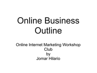 Online Business
    Outline
Online Internet Marketing Workshop
                Club
                 by
            Jomar Hilario
 