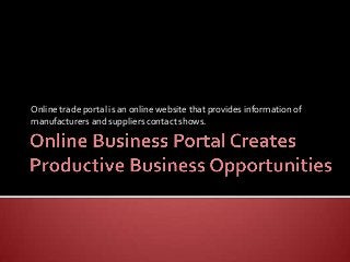 Online trade portal is an online website that provides information of
manufacturers and suppliers contact shows.

 