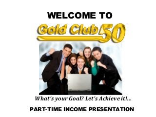 PART-TIME INCOME PRESENTATION
WELCOME TO
What’s your Goal? Let’s Achieve it!...
 