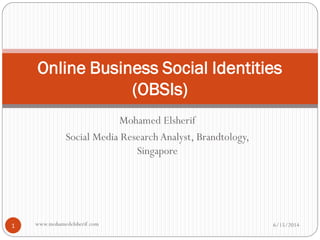 Mohamed Elsherif
Social Media Research Analyst, Brandtology,
Singapore
Online Business Social Identities
(OBSIs)
6/15/20141 www.mohamedelsherif.com
 
