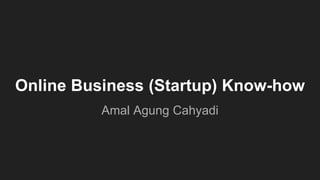 Online Business (Startup) Know-how
Amal Agung Cahyadi
 