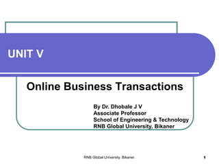 UNIT V
Online Business Transactions
By Dr. Dhobale J V
Associate Professor
School of Engineering & Technology
RNB Global University, Bikaner
RNB Global University, Bikaner. 1
 